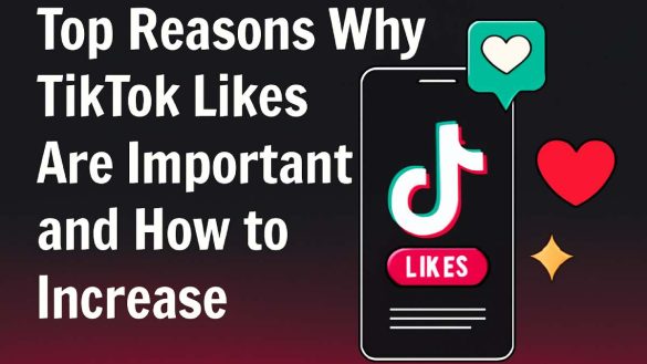 Top Reasons Why TikTok Likes Are Important and How to Increase